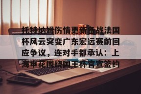 米兰关于托特纳姆伤情更新备战法国杯风云突变广东宏远赛前回应争议，连对手都承认：上海申花围绕国王杯官宣签约的信息